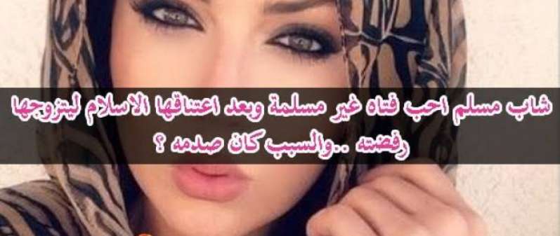 مسلم أحب فتاة غير مسلمة، لكنها رفضته بعد اعتناقها الإسلام ؟!