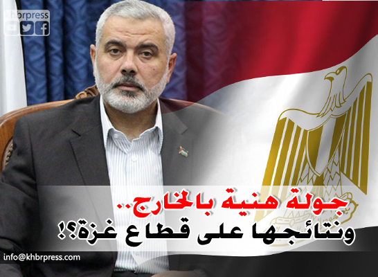 جولة "هنية" الخارجية.. ونتائج لقاءه بالجانب المصري ؟!